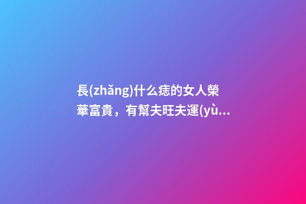 長(zhǎng)什么痣的女人榮華富貴，有幫夫旺夫運(yùn)？